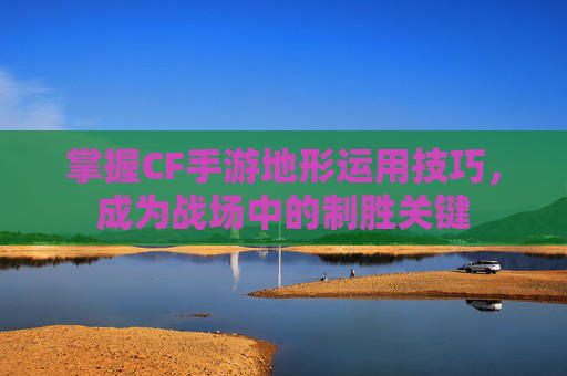 掌握CF手游地形运用技巧，成为战场中的制胜关键
