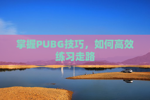 掌握PUBG技巧，如何高效练习走路