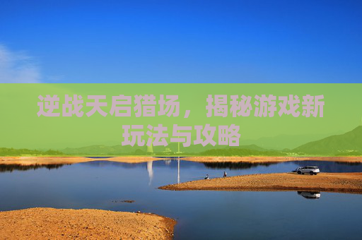 逆战天启猎场，揭秘游戏新玩法与攻略