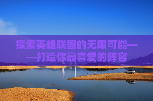 探索英雄联盟的无限可能——打造你最喜爱的阵容