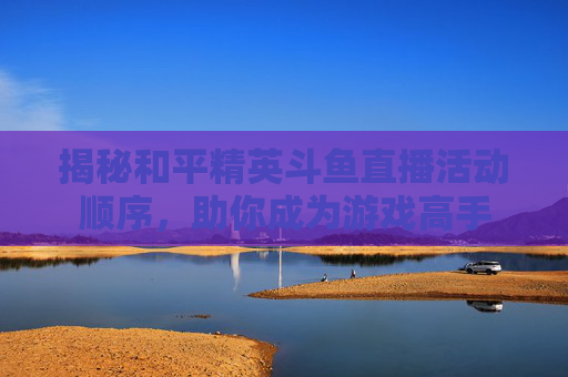 揭秘和平精英斗鱼直播活动顺序，助你成为游戏高手