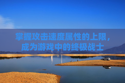 掌握攻击速度属性的上限,成为游戏中的终极战士 掌握攻击速度属性的上限,成为游戏中的终极战士