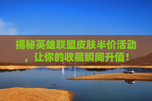 揭秘英雄联盟皮肤半价活动，让你的收藏瞬间升值！