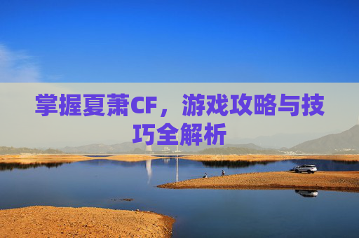 掌握夏萧CF，游戏攻略与技巧全解析