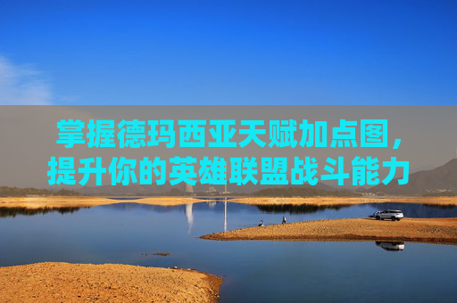 掌握德玛西亚天赋加点图，提升你的英雄联盟战斗能力