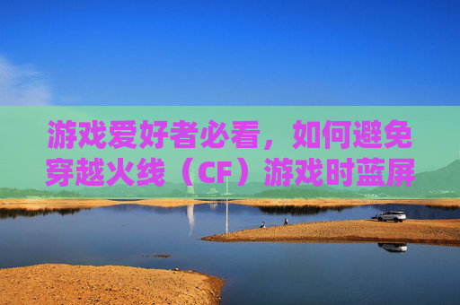 游戏爱好者必看，如何避免穿越火线（CF）游戏时蓝屏问题