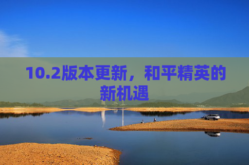 10.2版本更新，和平精英的新机遇