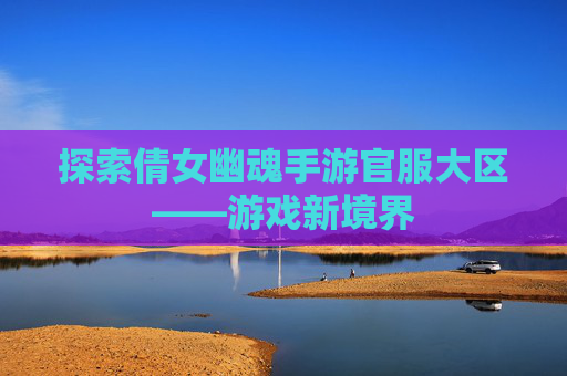 探索倩女幽魂手游官服大区——游戏新境界 探索倩女幽魂手游官服大区——游戏新境界