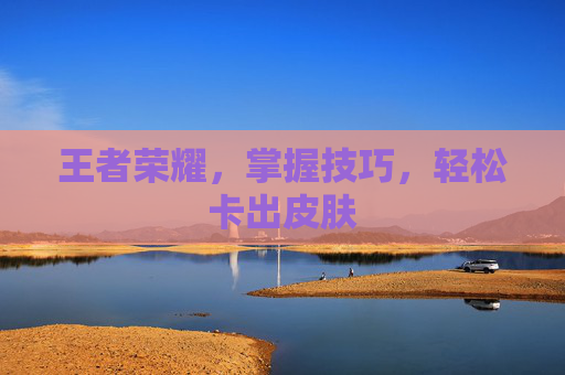 王者荣耀，掌握技巧，轻松卡出皮肤