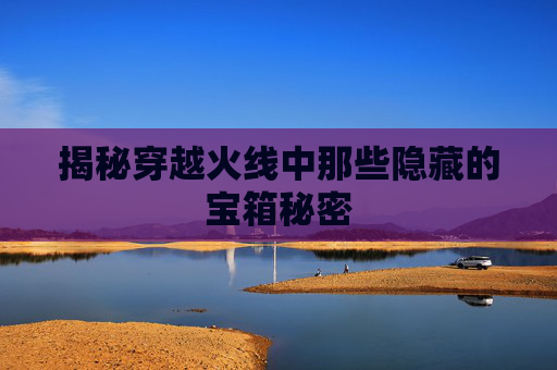 揭秘穿越火线中那些隐藏的宝箱秘密