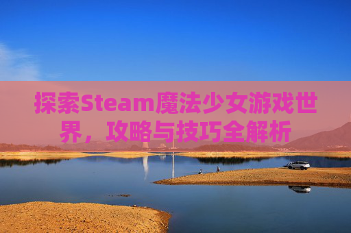探索Steam魔法少女游戏世界，攻略与技巧全解析