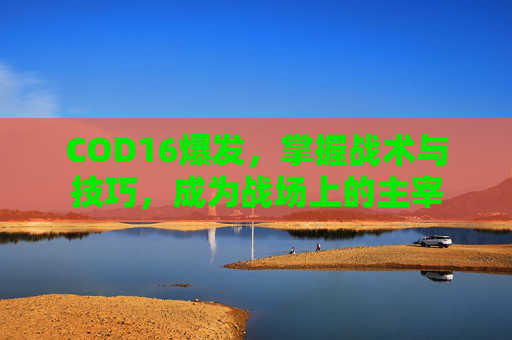 COD16爆发，掌握战术与技巧，成为战场上的主宰