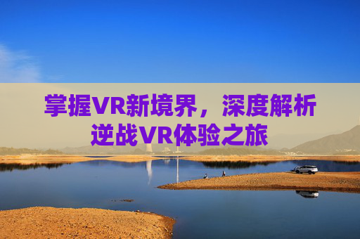 掌握VR新境界，深度解析逆战VR体验之旅