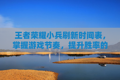 王者荣耀小兵刷新时间表，掌握游戏节奏，提升胜率的关键