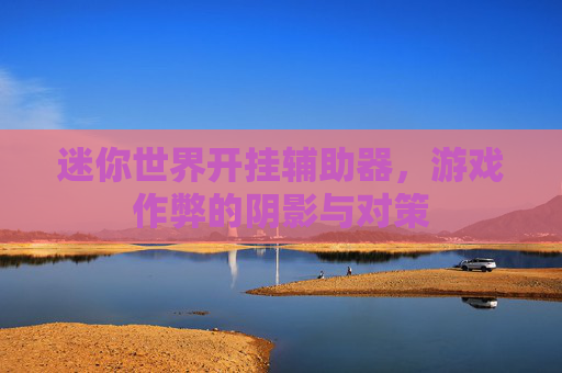 迷你世界开挂辅助器,游戏作弊的阴影与对策 迷你世界开挂辅助器,游戏作弊的阴影与对策