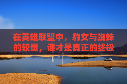 在英雄联盟中,豹女与蜘蛛的较量,谁才是真正的终极对手? 在英雄联盟中,豹女与蜘蛛的较量,谁才是真正的终极对手?
