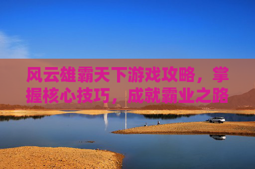 风云雄霸天下游戏攻略,掌握核心技巧,成就霸业之路 风云雄霸天下游戏攻略,掌握核心技巧,成就霸业之路