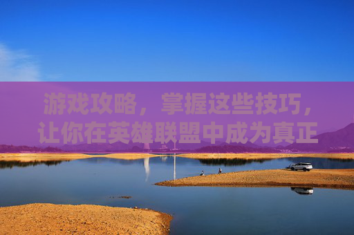 游戏攻略，掌握这些技巧，让你在英雄联盟中成为真正的高手！