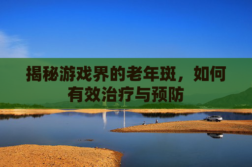 揭秘游戏界的老年斑，如何有效治疗与预防