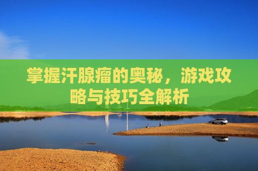 掌握汗腺瘤的奥秘，游戏攻略与技巧全解析