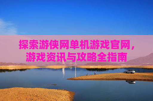 探索游侠网单机游戏官网,游戏资讯与攻略全指南 探索游侠网单机游戏官网,游戏资讯与攻略全指南