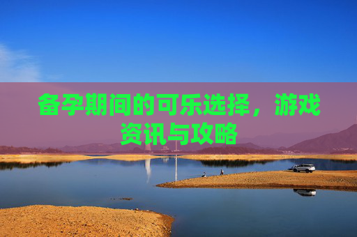 备孕期间的可乐选择，游戏资讯与攻略