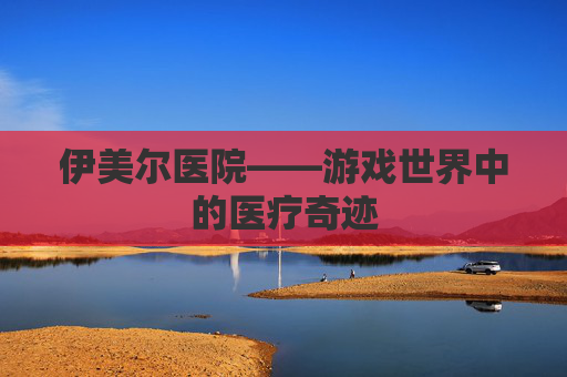 伊美尔医院——游戏世界中的医疗奇迹
