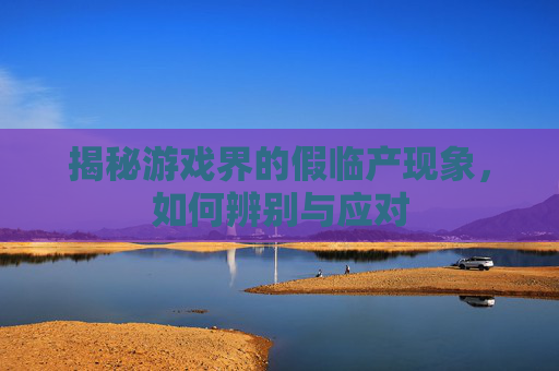 揭秘游戏界的假临产现象，如何辨别与应对