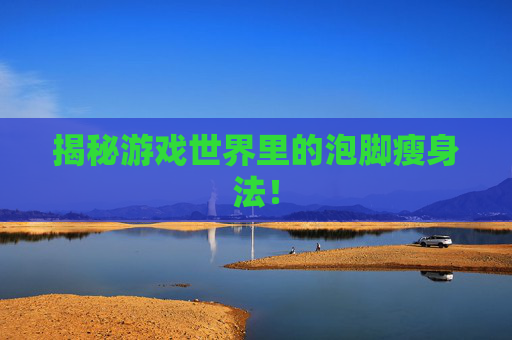 揭秘游戏世界里的泡脚瘦身法！