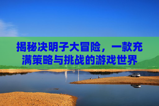 揭秘决明子大冒险，一款充满策略与挑战的游戏世界