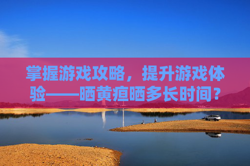 掌握游戏攻略，提升游戏体验——晒黄疸晒多长时间？