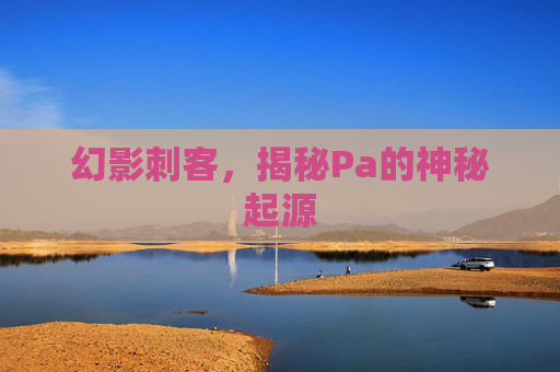 幻影刺客,揭秘Pa的神秘起源 幻影刺客,揭秘Pa的神秘起源