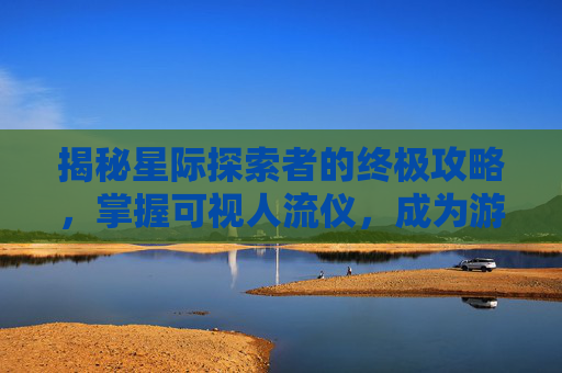 揭秘星际探索者的终极攻略，掌握可视人流仪，成为游戏高手！