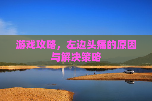 游戏攻略，左边头痛的原因与解决策略