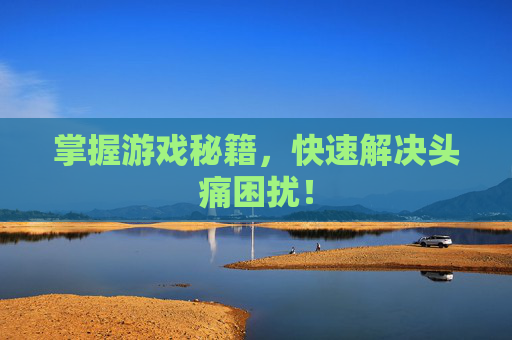 掌握游戏秘籍，快速解决头痛困扰！