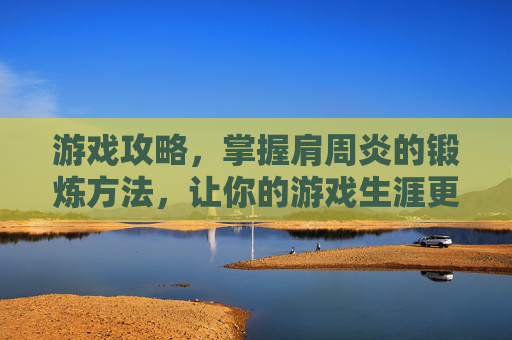 游戏攻略，掌握肩周炎的锻炼方法，让你的游戏生涯更上一层楼！