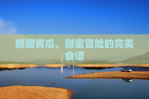 糖醋黄瓜，甜蜜冒险的完美食谱