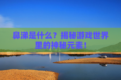 鼻涕是什么？揭秘游戏世界里的神秘元素！