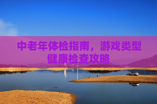 中老年体检指南，游戏类型健康检查攻略