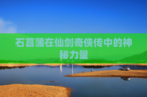 石菖蒲在仙剑奇侠传中的神秘力量