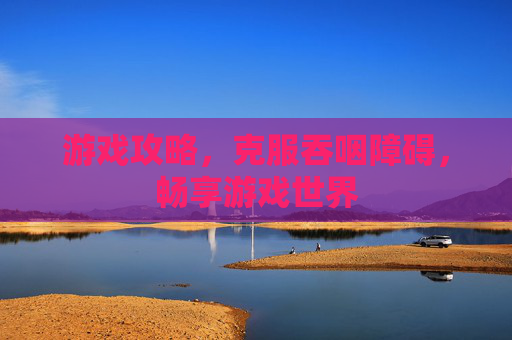 游戏攻略，克服吞咽障碍，畅享游戏世界
