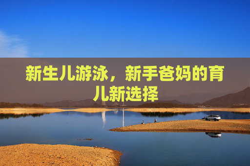 新生儿游泳，新手爸妈的育儿新选择