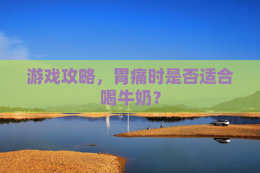 游戏攻略，胃痛时是否适合喝牛奶？