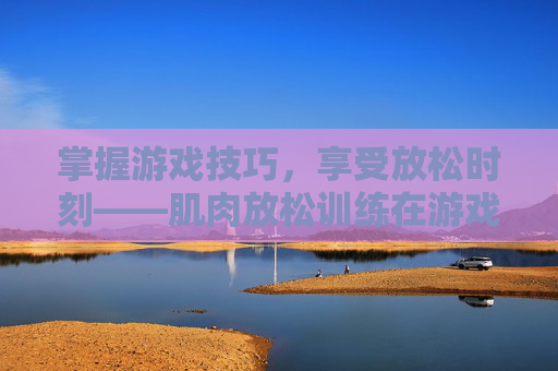 掌握游戏技巧，享受放松时刻——肌肉放松训练在游戏世界中的奥秘