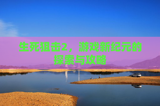 生死狙击2,游戏新纪元的探索与攻略 生死狙击2,游戏新纪元的探索与攻略
