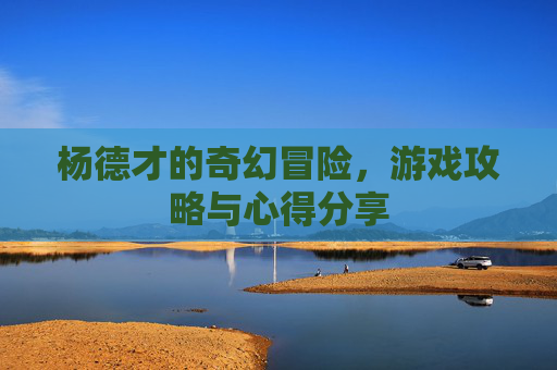杨德才的奇幻冒险，游戏攻略与心得分享