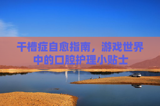 干槽症自愈指南，游戏世界中的口腔护理小贴士