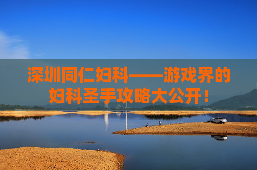 深圳同仁妇科——游戏界的妇科圣手攻略大公开！