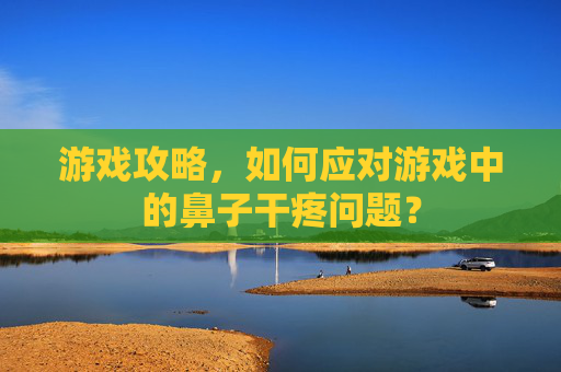游戏攻略，如何应对游戏中的鼻子干疼问题？