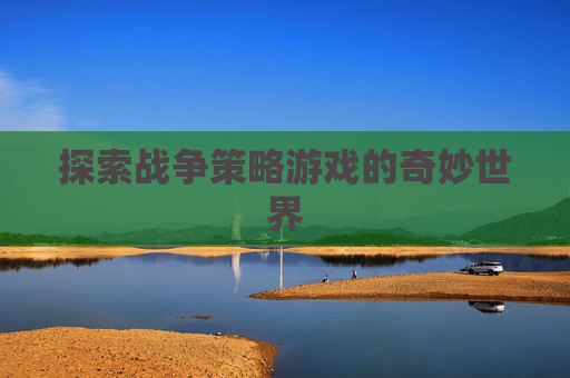 探索战争策略游戏的奇妙世界 探索战争策略游戏的奇妙世界